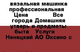 вязальная машинка профессиональная › Цена ­ 15 000 - Все города Домашняя утварь и предметы быта » Услуги   . Ненецкий АО,Оксино с.